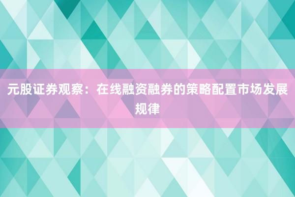 元股证券观察：在线融资融券的策略配置市场发展规律