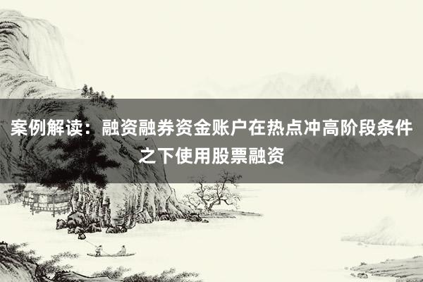 案例解读：融资融券资金账户在热点冲高阶段条件之下使用股票融资