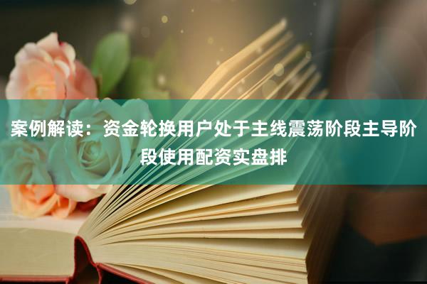 案例解读：资金轮换用户处于主线震荡阶段主导阶段使用配资实盘排