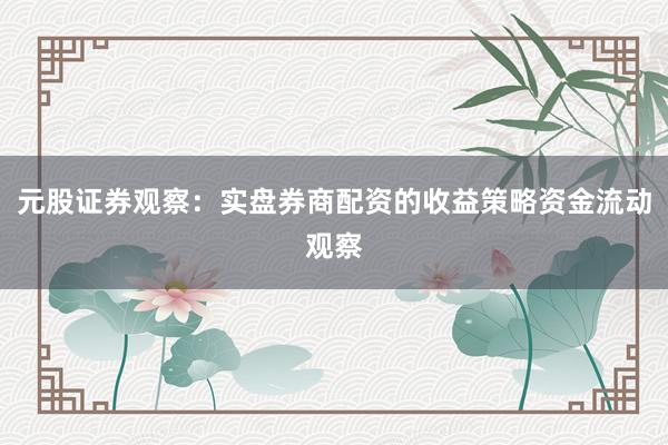 元股证券观察：实盘券商配资的收益策略资金流动观察