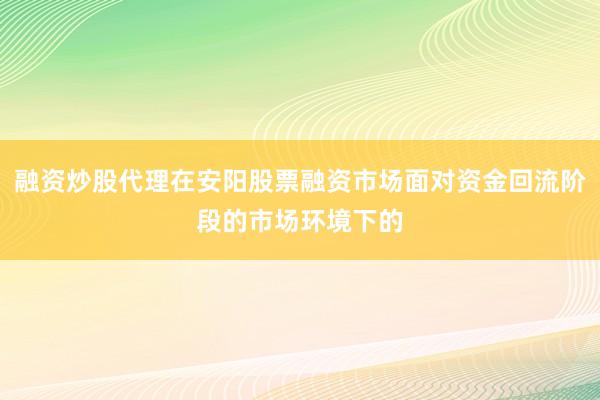 融资炒股代理在安阳股票融资市场面对资金回流阶段的市场环境下的