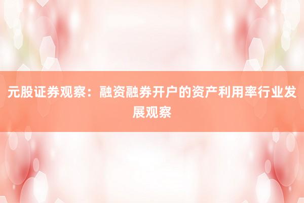 元股证券观察：融资融券开户的资产利用率行业发展观察