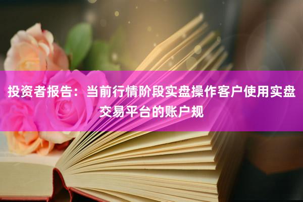 投资者报告：当前行情阶段实盘操作客户使用实盘交易平台的账户规