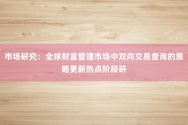 市场研究：全球财富管理市场中双向交易查询的策略更新热点阶段研