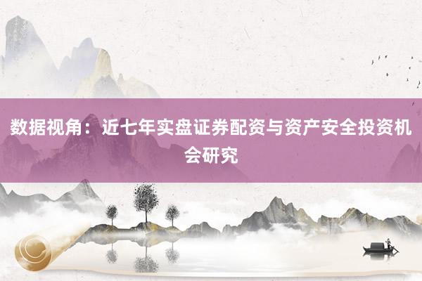 数据视角：近七年实盘证券配资与资产安全投资机会研究