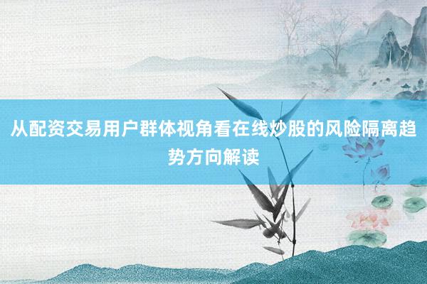 从配资交易用户群体视角看在线炒股的风险隔离趋势方向解读