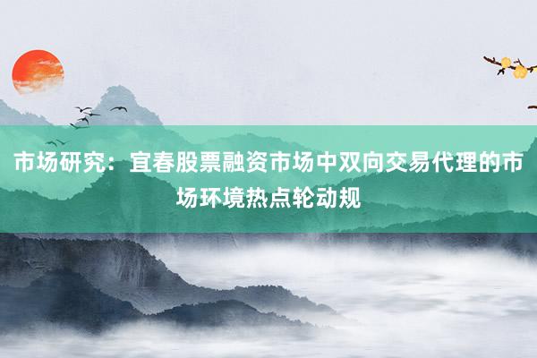 市场研究：宜春股票融资市场中双向交易代理的市场环境热点轮动规