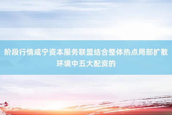 阶段行情咸宁资本服务联盟结合整体热点局部扩散环境中五大配资的