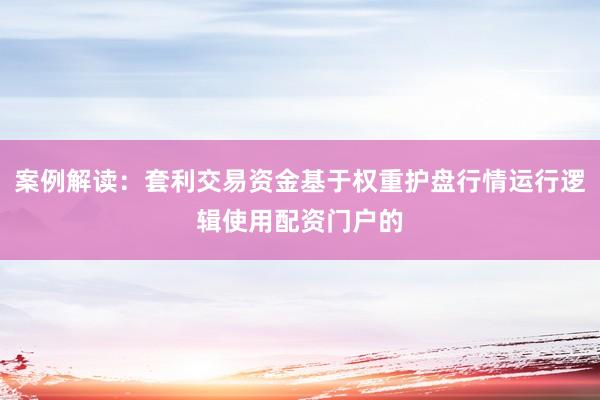 案例解读：套利交易资金基于权重护盘行情运行逻辑使用配资门户的