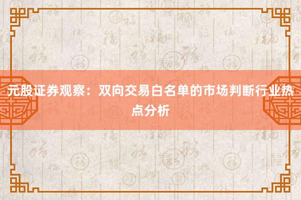 元股证券观察：双向交易白名单的市场判断行业热点分析