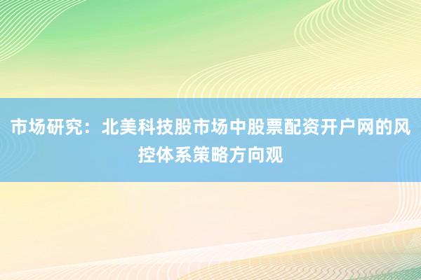 市场研究：北美科技股市场中股票配资开户网的风控体系策略方向观