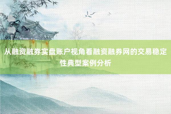从融资融券实盘账户视角看融资融券网的交易稳定性典型案例分析
