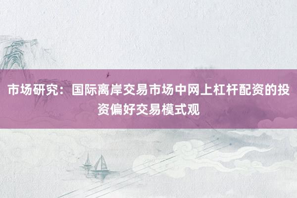 市场研究：国际离岸交易市场中网上杠杆配资的投资偏好交易模式观