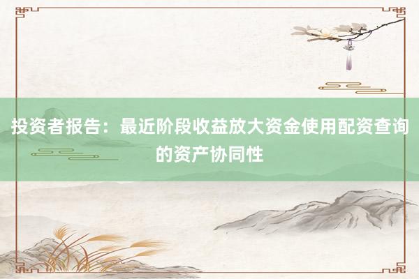 投资者报告：最近阶段收益放大资金使用配资查询的资产协同性