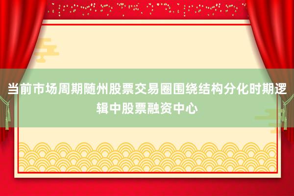 当前市场周期随州股票交易圈围绕结构分化时期逻辑中股票融资中心