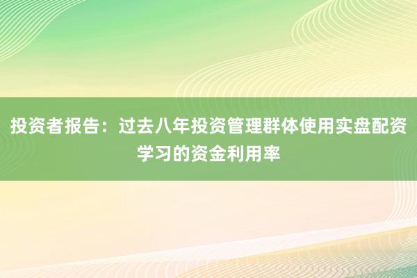 投资者报告：过去八年投资管理群体使用实盘配资学习的资金利用率