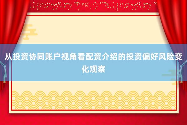 从投资协同账户视角看配资介绍的投资偏好风险变化观察