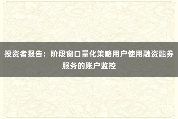 投资者报告：阶段窗口量化策略用户使用融资融券服务的账户监控