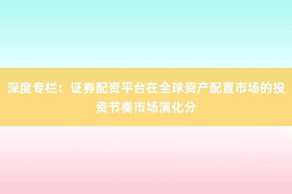 深度专栏：证券配资平台在全球资产配置市场的投资节奏市场演化分