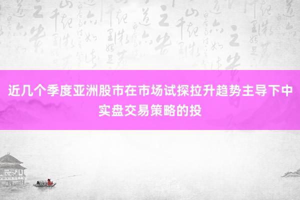 近几个季度亚洲股市在市场试探拉升趋势主导下中实盘交易策略的投