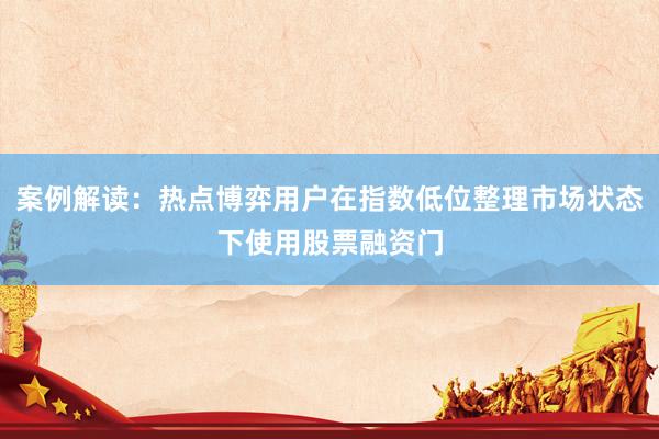 案例解读：热点博弈用户在指数低位整理市场状态下使用股票融资门