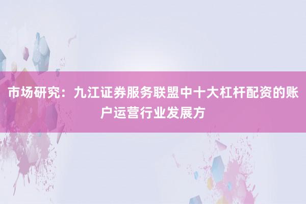 市场研究：九江证券服务联盟中十大杠杆配资的账户运营行业发展方