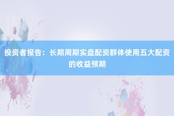 投资者报告：长期周期实盘配资群体使用五大配资的收益预期