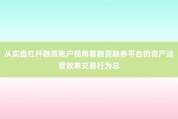 从实盘杠杆融资账户视角看融资融券平台的资产运营效率交易行为总