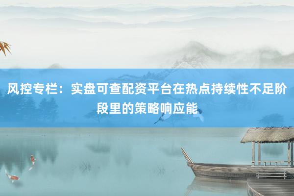 风控专栏：实盘可查配资平台在热点持续性不足阶段里的策略响应能