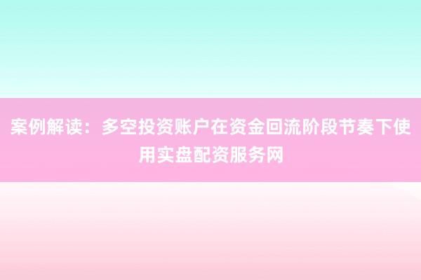案例解读：多空投资账户在资金回流阶段节奏下使用实盘配资服务网