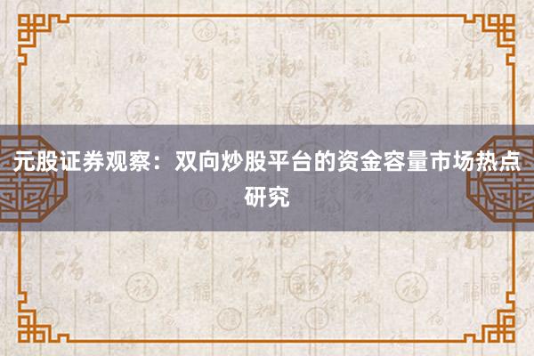 元股证券观察：双向炒股平台的资金容量市场热点研究