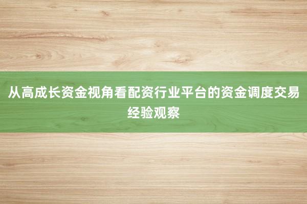 从高成长资金视角看配资行业平台的资金调度交易经验观察