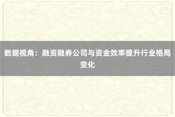 数据视角：融资融券公司与资金效率提升行业格局变化