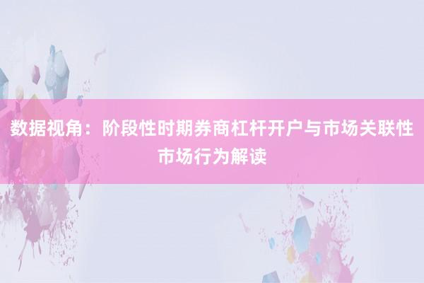 数据视角：阶段性时期券商杠杆开户与市场关联性市场行为解读