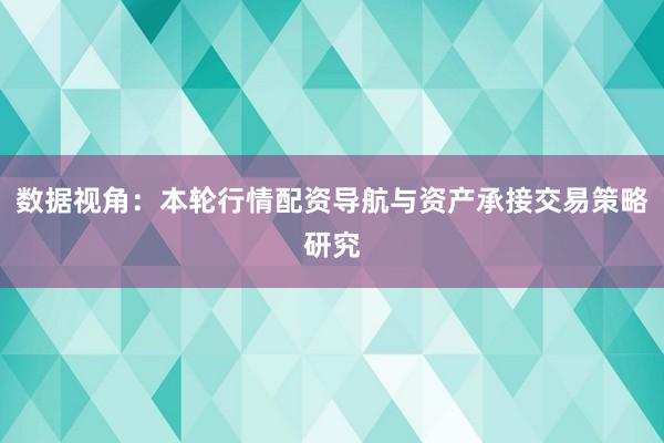 数据视角：本轮行情配资导航与资产承接交易策略研究