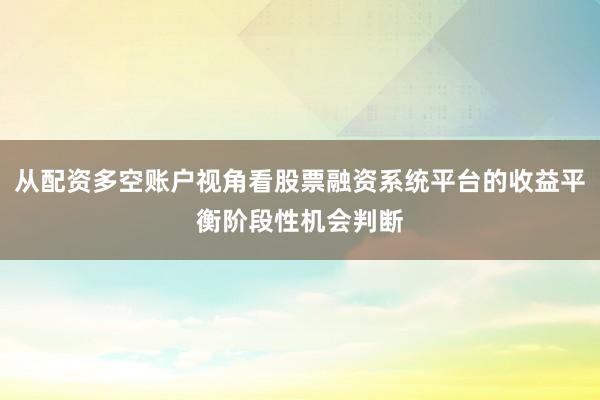 从配资多空账户视角看股票融资系统平台的收益平衡阶段性机会判断