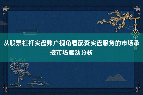 从股票杠杆实盘账户视角看配资实盘服务的市场承接市场驱动分析