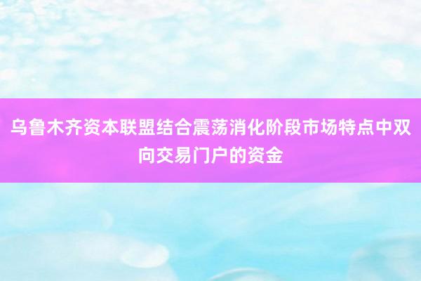 乌鲁木齐资本联盟结合震荡消化阶段市场特点中双向交易门户的资金