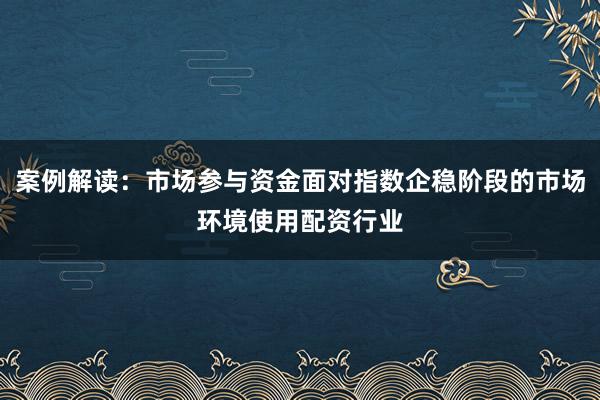 案例解读：市场参与资金面对指数企稳阶段的市场环境使用配资行业