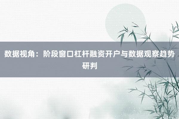 数据视角：阶段窗口杠杆融资开户与数据观察趋势研判
