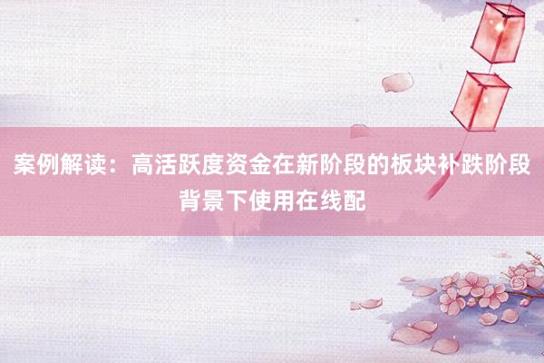 案例解读：高活跃度资金在新阶段的板块补跌阶段背景下使用在线配