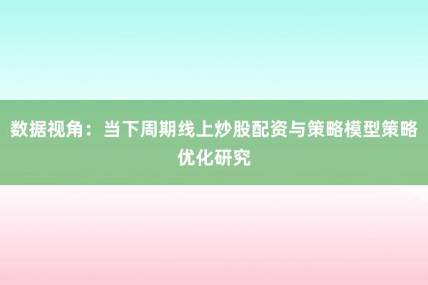 数据视角：当下周期线上炒股配资与策略模型策略优化研究