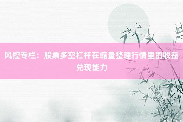 风控专栏：股票多空杠杆在缩量整理行情里的收益兑现能力