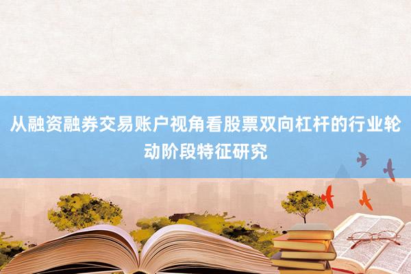 从融资融券交易账户视角看股票双向杠杆的行业轮动阶段特征研究