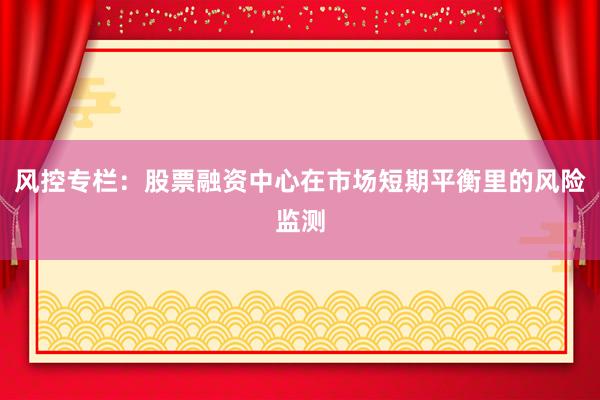 风控专栏：股票融资中心在市场短期平衡里的风险监测
