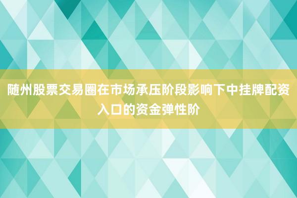 随州股票交易圈在市场承压阶段影响下中挂牌配资入口的资金弹性阶