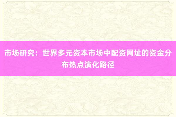 市场研究：世界多元资本市场中配资网址的资金分布热点演化路径