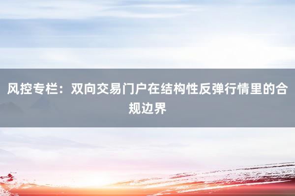 风控专栏：双向交易门户在结构性反弹行情里的合规边界