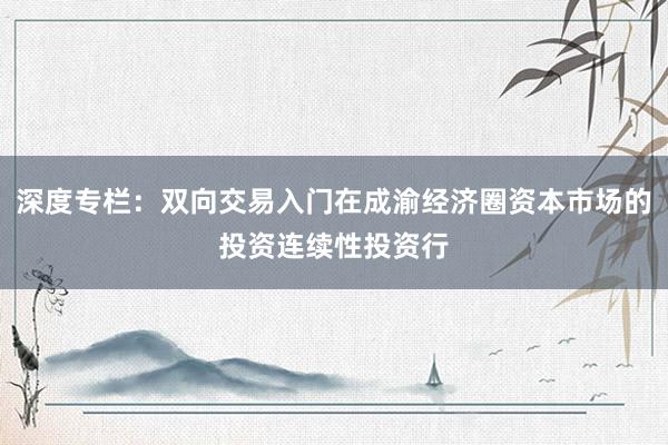 深度专栏：双向交易入门在成渝经济圈资本市场的投资连续性投资行
