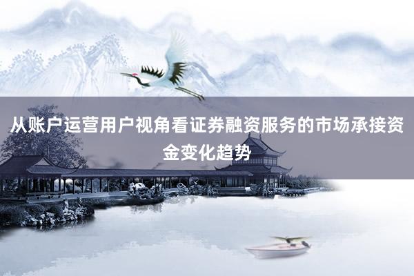 从账户运营用户视角看证券融资服务的市场承接资金变化趋势